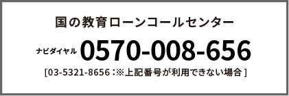 国の教育ローンコールセンター ナビダイヤル0570-008-656 [03-5321-8656：※上記番号が利用できない場合]