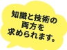 知識と技術の両方を求められます。