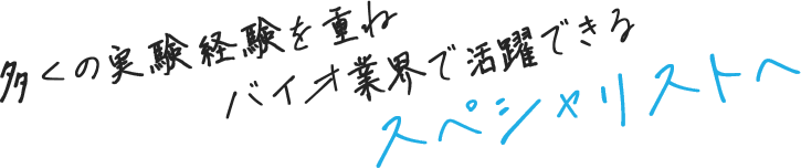 多くの実験経験を重ねバイオ業界で活躍できるスぺシャリストへ