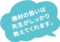 機材の扱いは先生がしっかり教えてくれます。