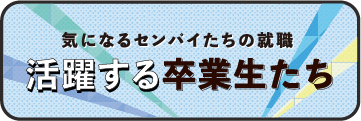 気になるセンパイたちの就職 活躍する卒業生たち