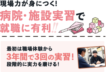 現場力が身につく！病院・施設実習で就職に有利 最初は職場体験から3年間で3回の実習！段階的に実力を磨ける！