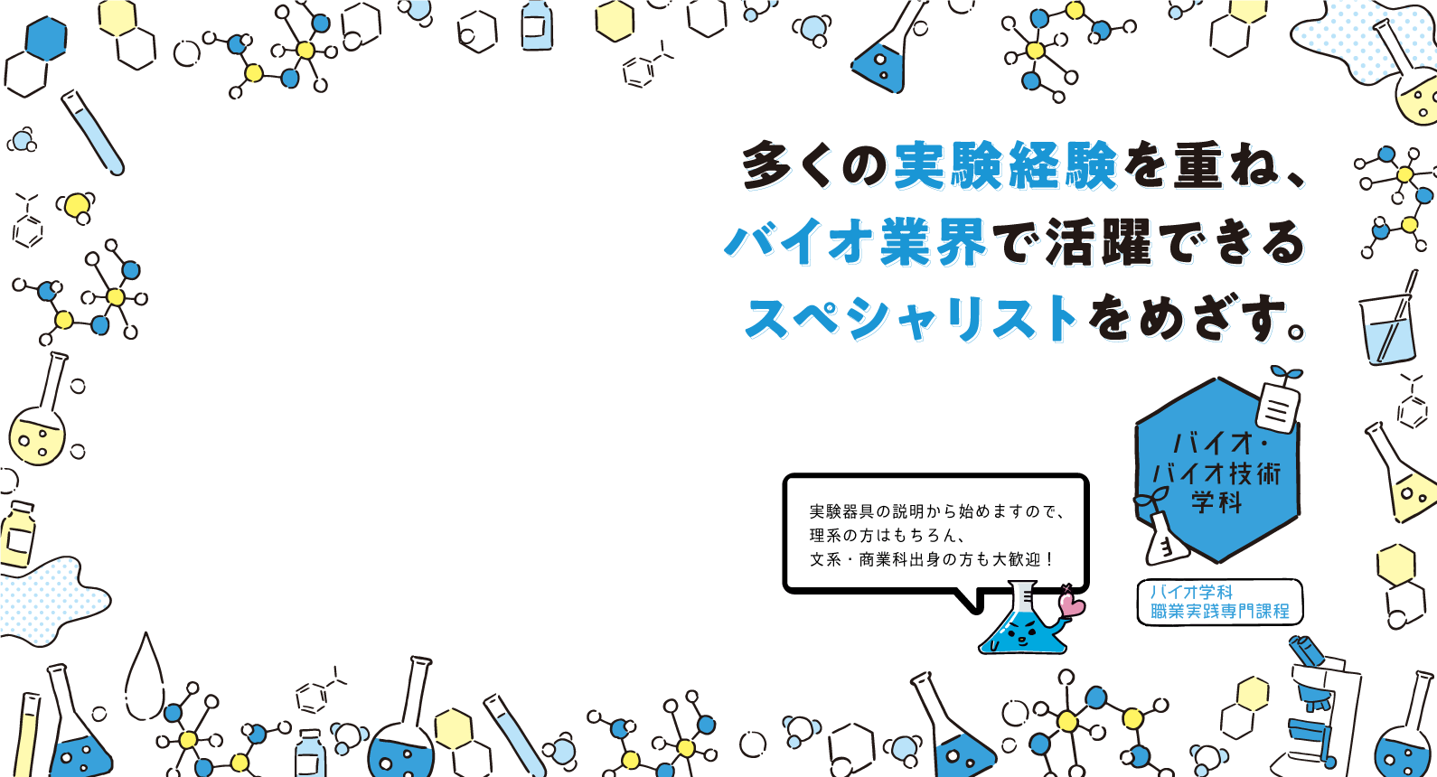 バイオ学科・バイオ技術学科 多くの実験経験を重ね、バイオ業界で活躍できるスペシャリストをめざす。