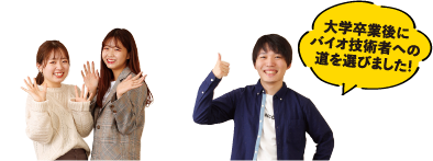 大学卒業後にバイオ技術者への道を選びました！